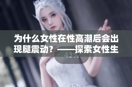 为什么女性在性高潮后会出现腿震动？——探索女性生理现象