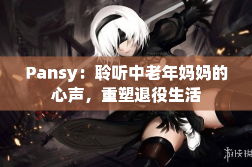 Pansy：聆听中老年妈妈的心声，重塑退役生活