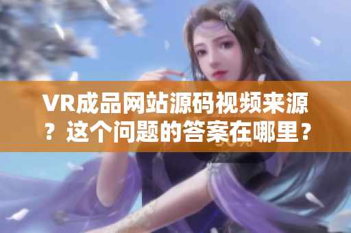 VR成品网站源码视频来源？这个问题的答案在哪里？