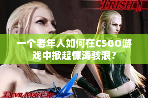 一个老年人如何在CSGO游戏中掀起惊涛骇浪？