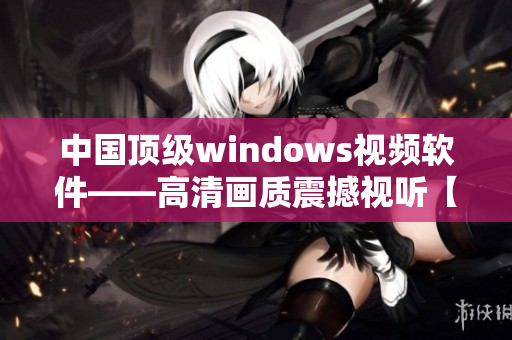 中国顶级windows视频软件——高清画质震撼视听【最新评测】