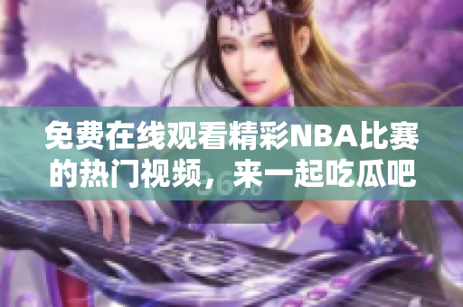 免费在线观看精彩NBA比赛的热门视频，来一起吃瓜吧！