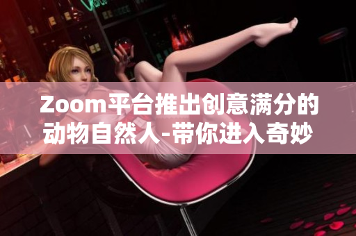 Zoom平台推出创意满分的动物自然人-带你进入奇妙世界！