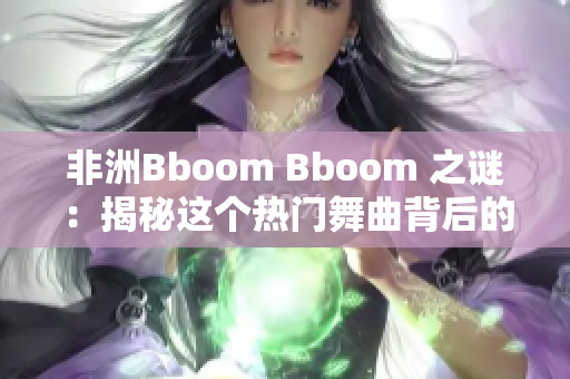 非洲Bboom Bboom 之谜：揭秘这个热门舞曲背后的意义