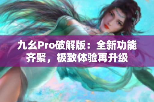 九幺Pro破解版：全新功能齐聚，极致体验再升级