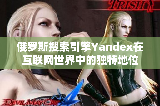 俄罗斯搜索引擎Yandex在互联网世界中的独特地位