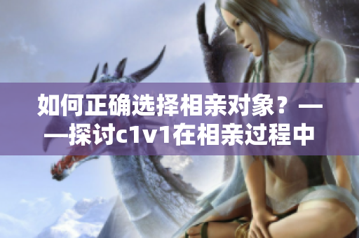 如何正确选择相亲对象？——探讨c1v1在相亲过程中的重要性