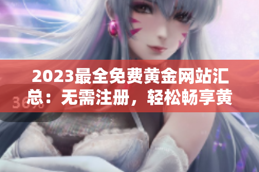 2023最全免费黄金网站汇总：无需注册，轻松畅享黄金投资资源