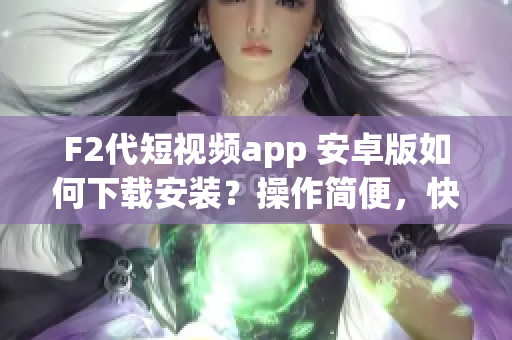 F2代短视频app 安卓版如何下载安装？操作简便，快速掌握！(1)