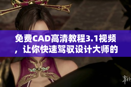 免费CAD高清教程3.1视频，让你快速驾驭设计大师的秘诀