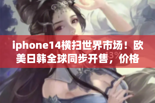 iphone14横扫世界市场！欧美日韩全球同步开售，价格惊人！