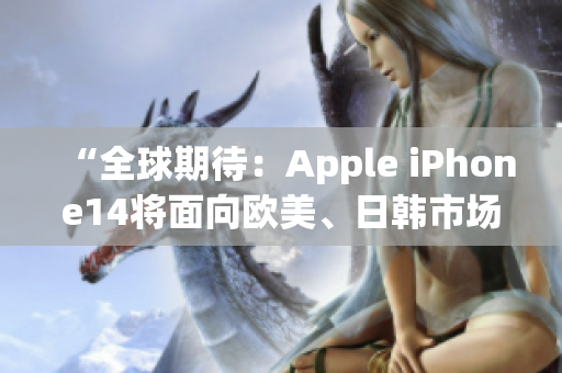 “全球期待：Apple iPhone14将面向欧美、日韩市场推出”