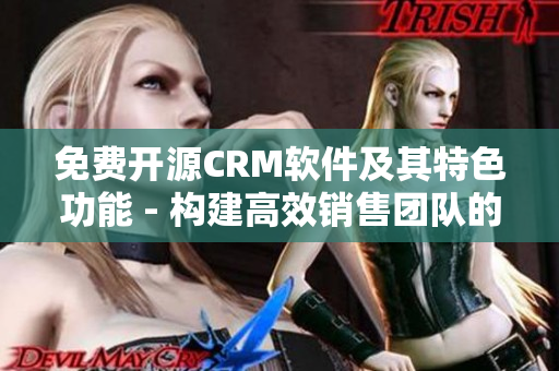 免费开源CRM软件及其特色功能 - 构建高效销售团队的必备选择