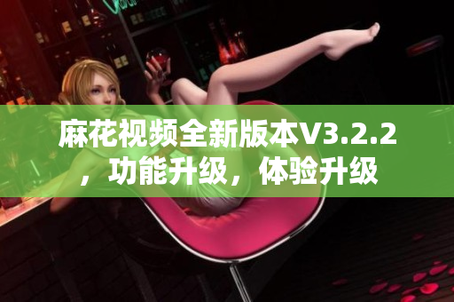 麻花视频全新版本V3.2.2，功能升级，体验升级