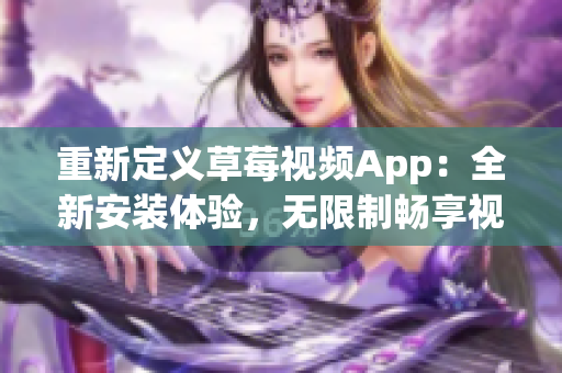 重新定义草莓视频App：全新安装体验，无限制畅享视频资讯！