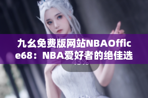 九幺免费版网站NBAOffice68：NBA爱好者的绝佳选择