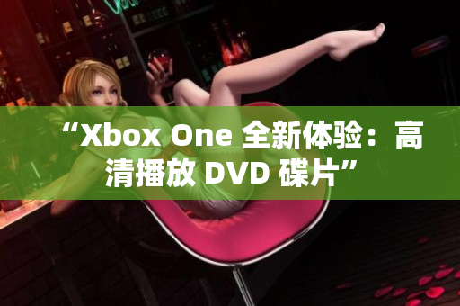 “Xbox One 全新体验：高清播放 DVD 碟片”