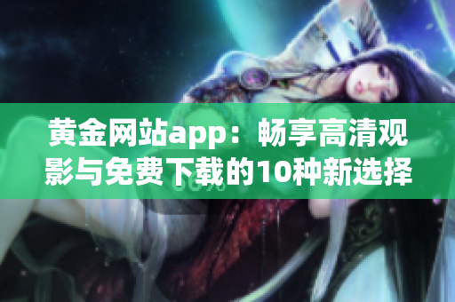 黄金网站app：畅享高清观影与免费下载的10种新选择