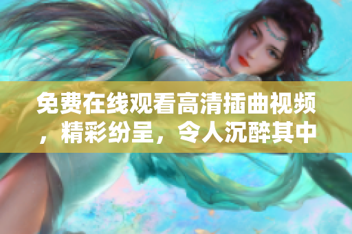 免费在线观看高清插曲视频，精彩纷呈，令人沉醉其中