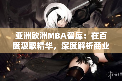 亚洲欧洲MBA智库：在百度汲取精华，深度解析商业智慧