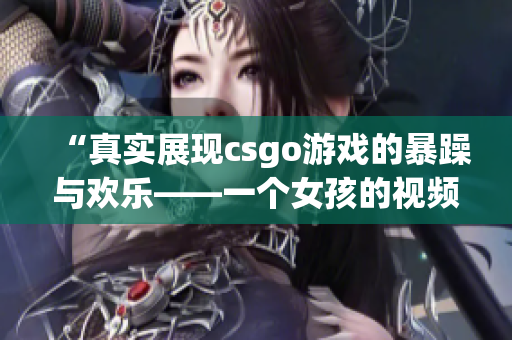 “真实展现csgo游戏的暴躁与欢乐——一个女孩的视频分享”