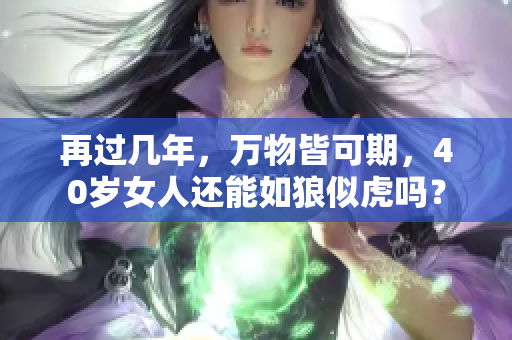 再过几年，万物皆可期，40岁女人还能如狼似虎吗？