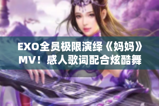 EXO全员极限演绎《妈妈》MV！感人歌词配合炫酷舞蹈完美呈现！