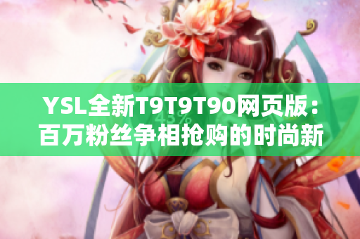 YSL全新T9T9T90网页版：百万粉丝争相抢购的时尚新宠