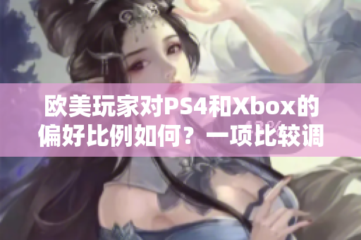 欧美玩家对PS4和Xbox的偏好比例如何？一项比较调查揭示了答案