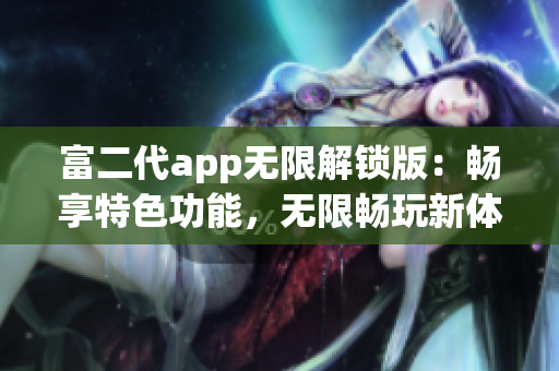 富二代app无限解锁版：畅享特色功能，无限畅玩新体验(1)