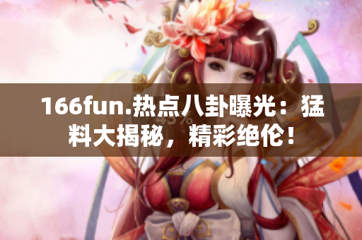 166fun.热点八卦曝光：猛料大揭秘，精彩绝伦！