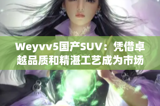 Weyvv5国产SUV：凭借卓越品质和精湛工艺成为市场热门选择