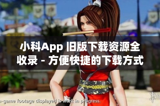 小科App 旧版下载资源全收录 - 方便快捷的下载方式推荐！(1)