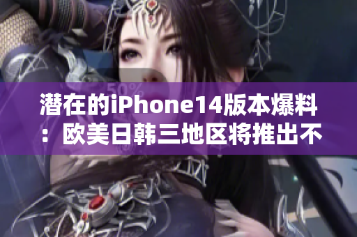 潜在的iPhone14版本爆料：欧美日韩三地区将推出不同版本