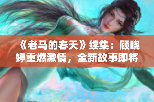 《老马的春天》续集：顾晓婷重燃激情，全新故事即将上线！