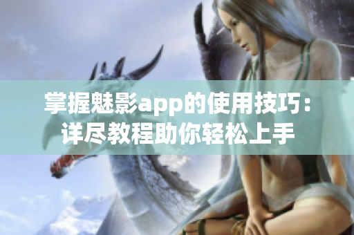 掌握魅影app的使用技巧：详尽教程助你轻松上手