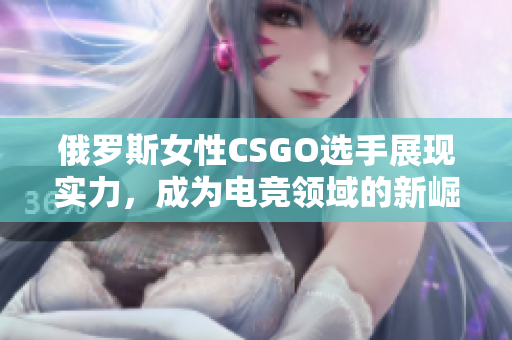 俄罗斯女性CSGO选手展现实力，成为电竞领域的新崛起