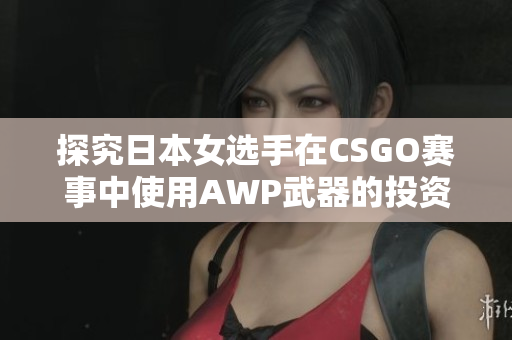 探究日本女选手在CSGO赛事中使用AWP武器的投资成本