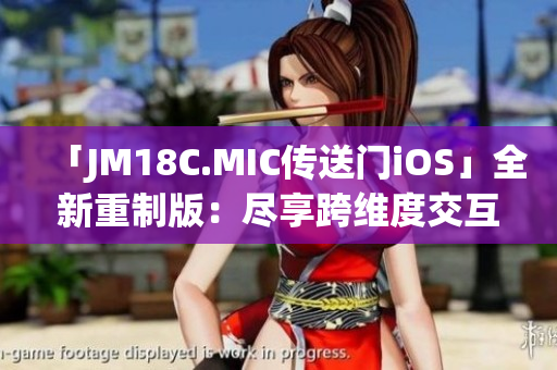 「JM18C.MIC传送门iOS」全新重制版：尽享跨维度交互世界(1)