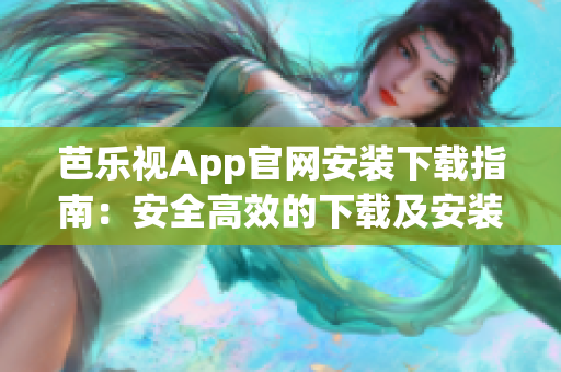 芭乐视App官网安装下载指南：安全高效的下载及安装方法分享