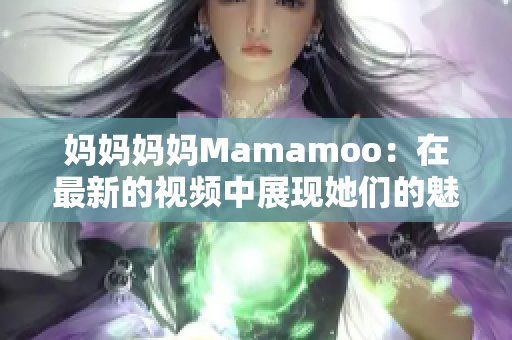 妈妈妈妈Mamamoo：在最新的视频中展现她们的魅力