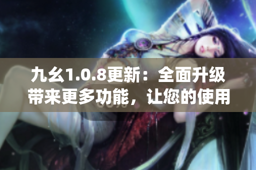 九幺1.0.8更新：全面升级带来更多功能，让您的使用体验更加畅快(1)