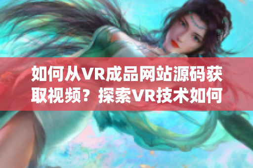 如何从VR成品网站源码获取视频？探索VR技术如何制作视频内容(1)