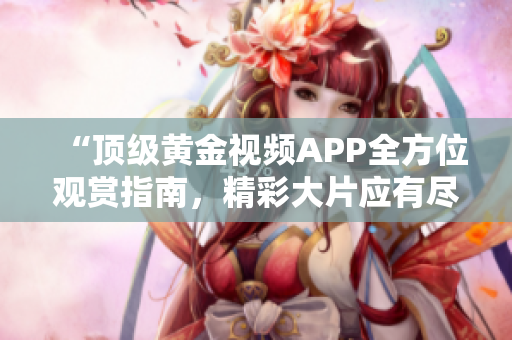 “顶级黄金视频APP全方位观赏指南，精彩大片应有尽有！”