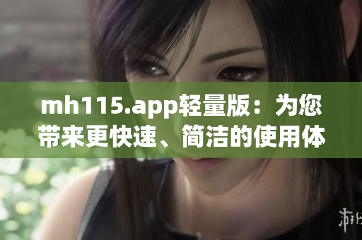 mh115.app轻量版：为您带来更快速、简洁的使用体验