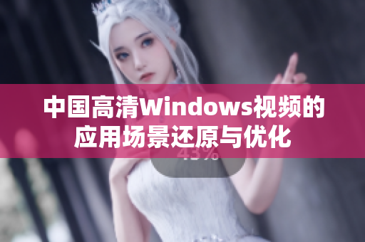 中国高清Windows视频的应用场景还原与优化