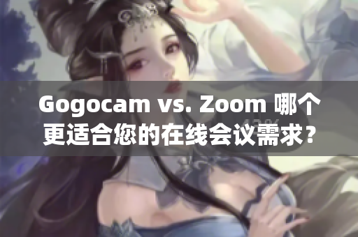 Gogocam vs. Zoom 哪个更适合您的在线会议需求？