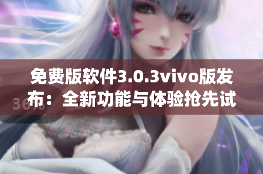 免费版软件3.0.3vivo版发布：全新功能与体验抢先试用(1)