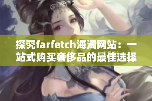 探究farfetch海淘网站：一站式购买奢侈品的最佳选择