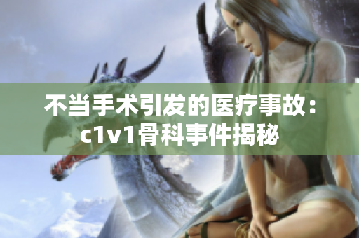 不当手术引发的医疗事故：c1v1骨科事件揭秘